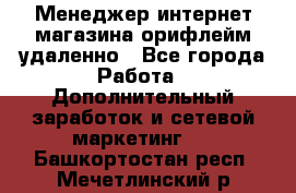 Менеджер интернет-магазина орифлейм удаленно - Все города Работа » Дополнительный заработок и сетевой маркетинг   . Башкортостан респ.,Мечетлинский р-н